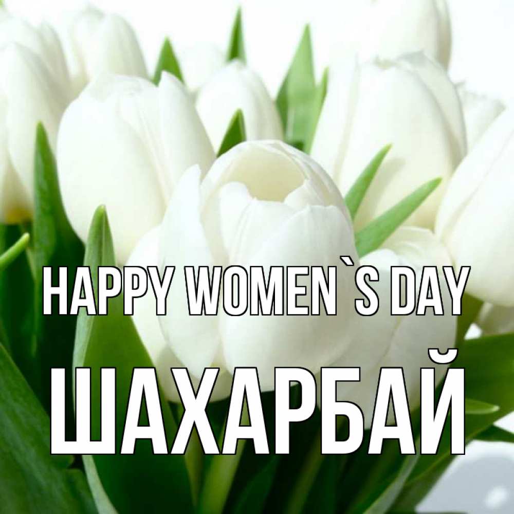 Greetings card с именем, ШАХАРБАЙ happy women`s day цветы Greetings with text for free download 